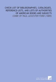 Check List of Bibliographies, Catalogues, Reference-Lists, and Lists of Authorities of American Books and Subjects: Comp. By Paul Leicester Ford (1889)