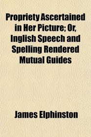Propriety Ascertained in Her Picture; Or, Inglish Speech and Spelling Rendered Mutual Guides