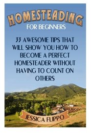 Homesteading for Beginners: 33 Awesome Tips That Will Show You How to Become a Perfect Homesteader Without Having to Count on Others (Homesteading for ... homesteading survival, urban homesteading)