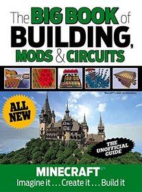 The Big Book of Building, Mods & Circuits: Minecraft? Imagine It . . . Create It . . . Build It