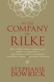 In the Company of Rilke : Why a 20th-Century Visionary Poet Speaks So Eloquently to 21st-Century Readers Yearing for inwardness, Beauty & Spiritual Connection