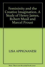 Femininity & the creative imagination;: A study of Henry James, Robert Musil & Marcel Proust