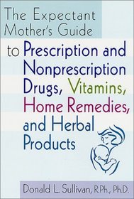 The Expectant Mother's Guide : to Prescription and Nonprescription Drugs, Vitamins, Home Remedies, and Herbal Products