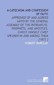 A Catechism and Confession of Faith: Approved of and Agreed Unto by the General Assembly of the Patriarchs, Prophets, and Apostles, Christ Himself Chief Speaker in and Among Them [1872 ]