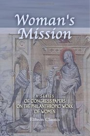Woman's Mission. A Series of Congress Papers on the Philanthropic Work of Women: Arranged and edited, with a preface and notes, by the Baroness Burdett-Coutts
