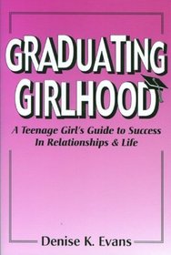 Graduating Girlhood: A Teenage Girl's Guide to Success in Relationships and Life