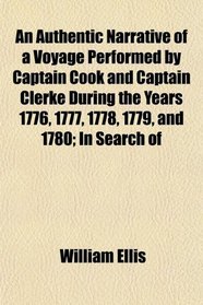 An Authentic Narrative of a Voyage Performed by Captain Cook and Captain Clerke During the Years 1776, 1777, 1778, 1779, and 1780; In Search of
