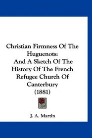 Christian Firmness Of The Huguenots: And A Sketch Of The History Of The French Refugee Church Of Canterbury (1881)