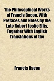 The Philosophical Works of Francis Bacon, With Prefaces and Notes by the Late Robert Leslie Ellis, Together With English Translations of the