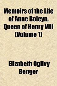 Memoirs of the Life of Anne Boleyn, Queen of Henry Viii (Volume 1)