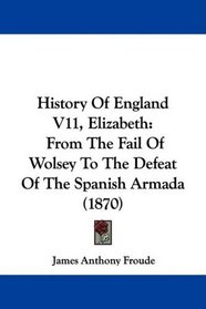 History Of England V11, Elizabeth: From The Fail Of Wolsey To The Defeat Of The Spanish Armada (1870)