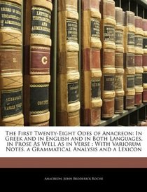 The First Twenty-Eight Odes of Anacreon: In Greek and in English and in Both Languages, in Prose As Well As in Verse : With Variorum Notes, a Grammatical Analysis and a Lexicon