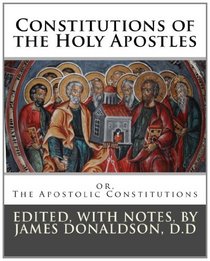 Constitutions of the Holy Apostles: or, The Apostolic Constitutions