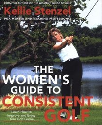 The Women's Guide to Consistent Golf : Learn How to Improve and Enjoy Your Golf Game