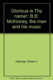 Glorious is Thy name!: B.B. McKinney, the man and his music