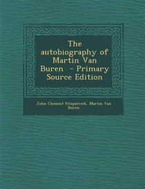 The autobiography of Martin Van Buren  - Primary Source Edition