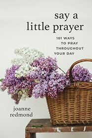 Say a Little Prayer: 101 Ways to Pray throughout Your Day