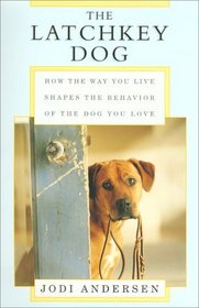 The Latchkey Dog : How the Way You Live Shapes the Behavior of the Dog You Love
