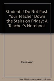 Students! Do Not Push Your Teacher Down the Stairs on Friday: A Teacher's Notebook