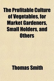 The Profitable Culture of Vegetables, for Market Gardeners, Small Holders, and Others