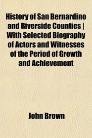 History of San Bernardino and Riverside Counties | With Selected Biography of Actors and Witnesses of the Period of Growth and Achievement