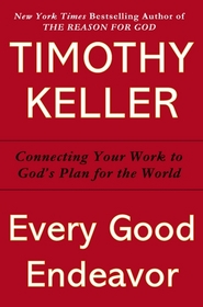 Every Good Endeavor: Connecting Your Work to God's Plan for the World