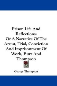 Prison Life And Reflections: Or A Narrative Of The Arrest, Trial, Conviction And Imprisonment Of Work, Burr And Thompson