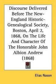 Discourse Delivered Before The New-England Historic-Genealogical Society, Boston, April 2, 1868, On The Life And Character Of The Honorable John Albion Andrew (1868)