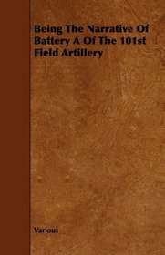Being The Narrative Of Battery A Of The 101st Field Artillery