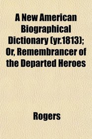 A New American Biographical Dictionary (yr.1813); Or, Remembrancer of the Departed Heroes