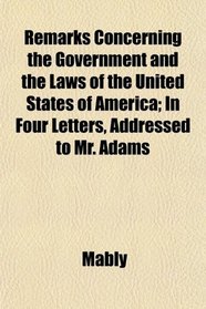 Remarks Concerning the Government and the Laws of the United States of America; In Four Letters, Addressed to Mr. Adams