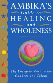 Ambika's Guide to Healing and Wholeness: The Energetic Path to the Chakras and Colour