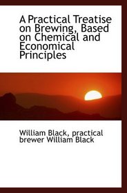 A Practical Treatise on Brewing, Based on Chemical and Economical Principles