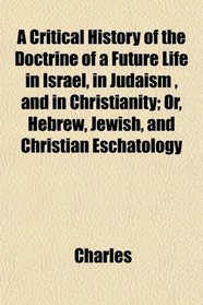 A Critical History of the Doctrine of a Future Life in Israel, in Judaism , and in Christianity; Or, Hebrew, Jewish, and Christian Eschatology