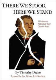 There We Stood, Here We Stand : Eleven Lutherans Rediscover Their Catholic Roots