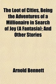 The Loot of Cities, Being the Adventures of a Millionaire in Search of Joy (A Fantasia); And Other Stories