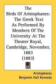 The Birds Of Aristophanes: The Greek Text As Performed By Members Of The University At The Theater Royal, Cambridge, November, 1883 (1883)