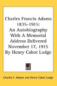 Charles Francis Adams 1835-1915: An Autobiography With A Memorial Address Delivered November 17, 1915 By Henry Cabot Lodge