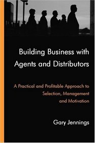 Building Business with Agents and Distributors. A Practical and Profitable Approach to Selection, Management and Motivation