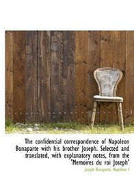 The confidential correspondence of Napoleon Bonaparte with his brother Joseph. Selected and translat