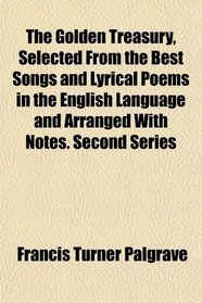 The Golden Treasury, Selected From the Best Songs and Lyrical Poems in the English Language and Arranged With Notes. Second Series