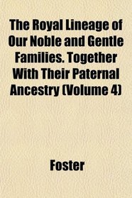 The Royal Lineage of Our Noble and Gentle Families. Together With Their Paternal Ancestry (Volume 4)
