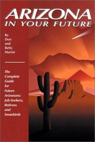 Arizona in Your Future: The Complete Guide for Future Arizonans: Job-Seekers, Retirees, and Snowbirds