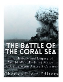 The Battle of the Coral Sea: The History and Legacy of World War II?s First Major Battle Between Aircraft Carriers