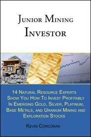 Junior Mining Investor: 14 Natural Resource Experts Show You How to Invest Profitably in Emerging Gold, Silver, Platinum, Base Metals, and Uranium Mining and Exploration Stocks