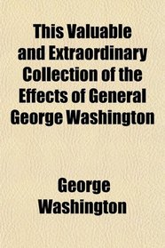 This Valuable and Extraordinary Collection of the Effects of General George Washington