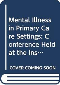 Mental Illness in Primary Care Settings: Conference Held at the Institute of Psychiatry, London, 17-18 July 1984