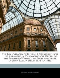The Bibliography of Ruskin: A Bibliographical List, Arranged in Chronological Order, of the Published Writings in Prose and Verse, of John Ruskin (From 1834 to 1881).