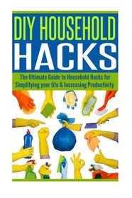 DIY Household Hacks: The Ultimate Guide to Household Hacks for Simplifying Your Life & Increasing Productivity