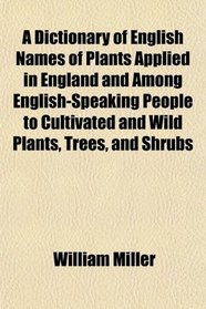 A Dictionary of English Names of Plants Applied in England and Among English-Speaking People to Cultivated and Wild Plants, Trees, and Shrubs
